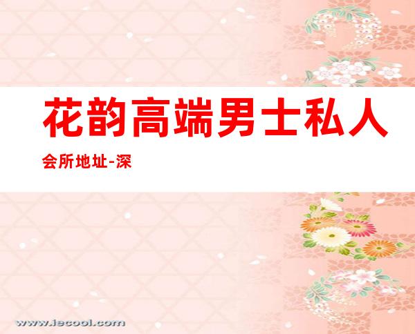 花韵高端男士私人会所地址-深圳花韵会所怎么样