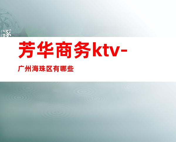 芳华商务ktv-广州海珠区有哪些KTV?