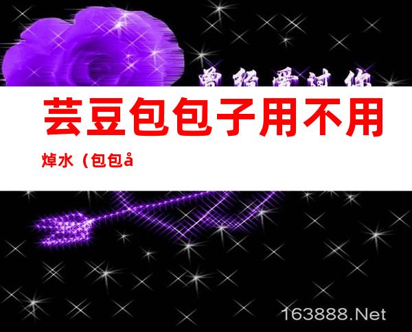 芸豆包包子用不用焯水(包包子芸豆需要用水焯一下吗)