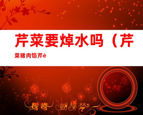 芹菜要焯水吗(芹菜猪肉馅芹菜要焯水吗)