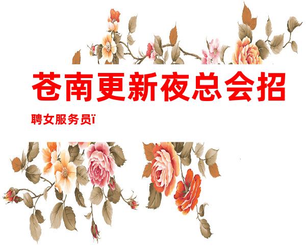 苍南更新夜总会招聘女服务员,无押金的场所,压力很小