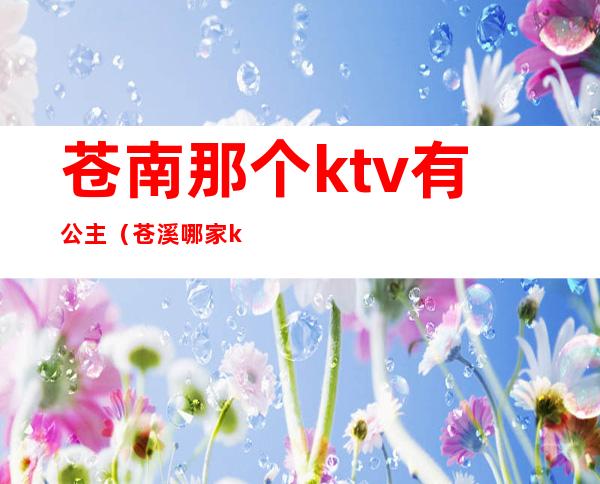 苍南那个ktv有公主(苍溪哪家ktv有公主)