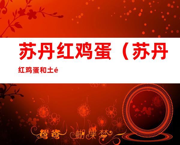 苏丹红鸡蛋(苏丹红鸡蛋和土鸡蛋的区别)
