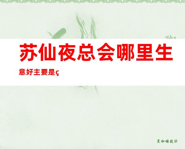 苏仙夜总会哪里生意好/主要是生意好/来了就上班