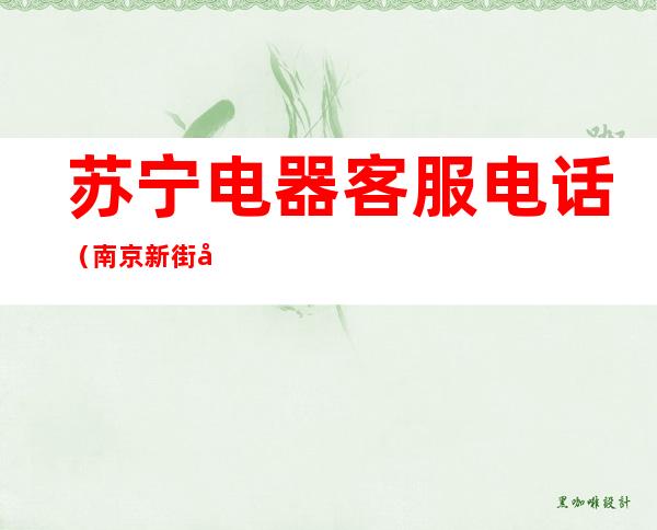 苏宁电器客服电话（南京新街口苏宁电器客服电话）