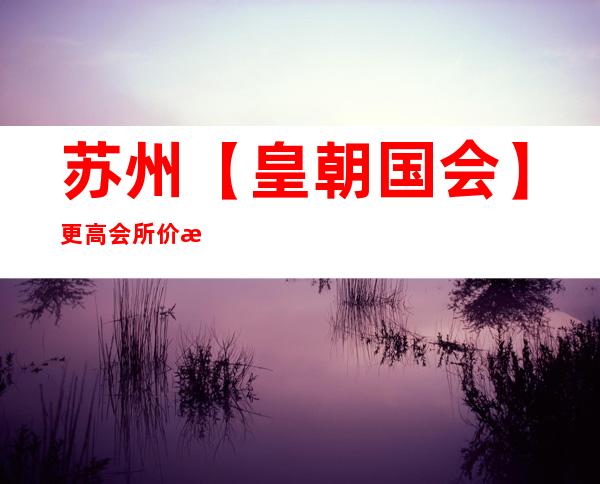 苏州【皇朝国会】更高会所价格酒吧·酒吧