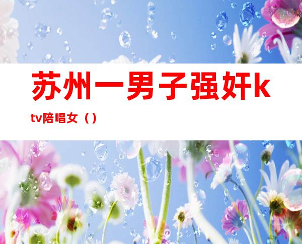 苏州一男子强奸ktv陪唱女()