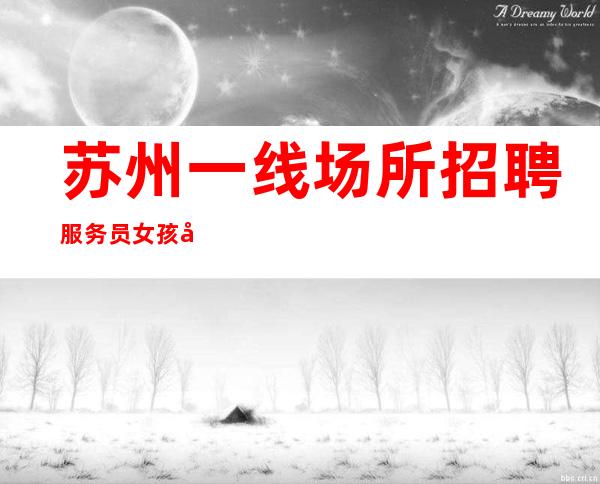 苏州一线场所招聘 服务员女孩 工资一天贰仟元