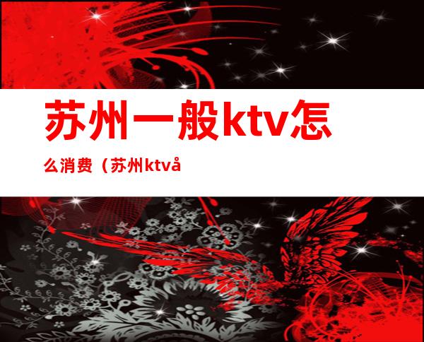 苏州一般ktv怎么消费(苏州ktv出台大概多钱)