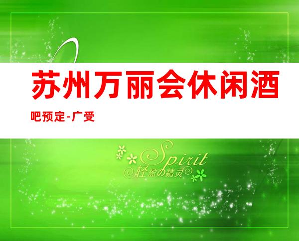 苏州万丽会休闲酒吧预定-广受好评惊喜不断的高档次更高酒吧