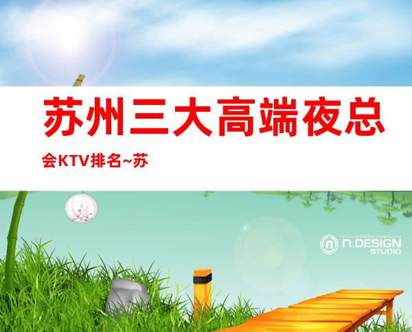 苏州三大高端夜总会KTV排名~苏州高端商务夜总会预订
