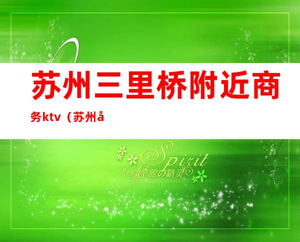 苏州三里桥附近商务ktv（苏州商务中心）