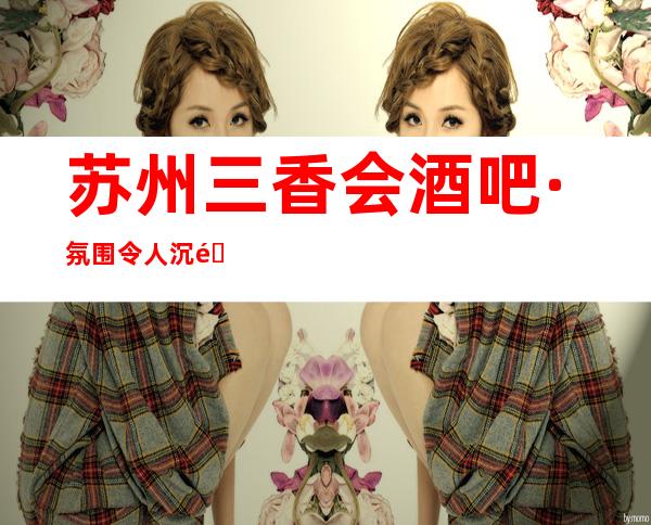 苏州三香会酒吧·氛围令人沉醉！吸引了许多旅客前来-嗨