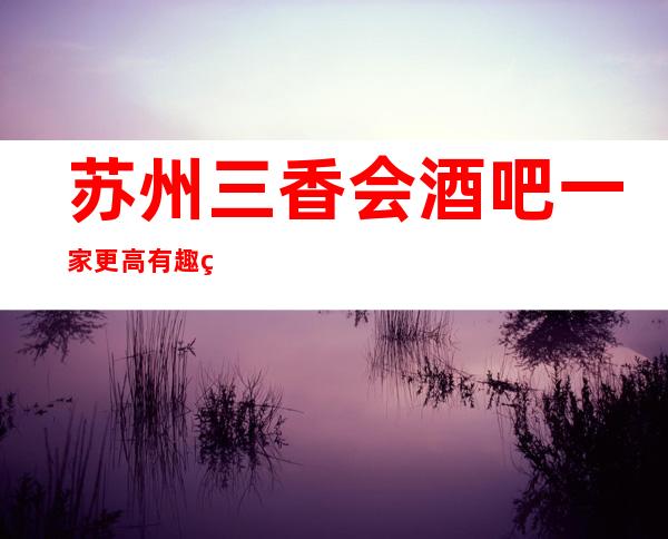 苏州三香会酒吧一家更高有趣的苏州酒吧名气可不小
