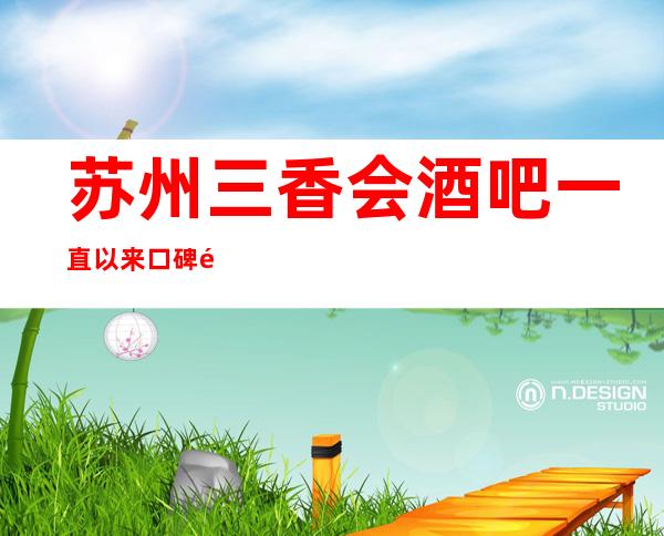 苏州三香会酒吧一直以来口碑都是人人皆知的酒吧