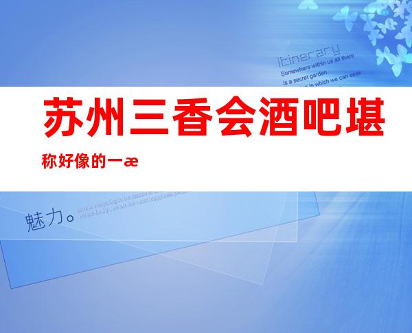 苏州三香会酒吧堪称好像的一流，消费也是苏州低端的好酒吧