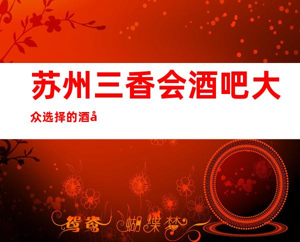 苏州三香会酒吧大众选择的酒吧消费不贵还好玩