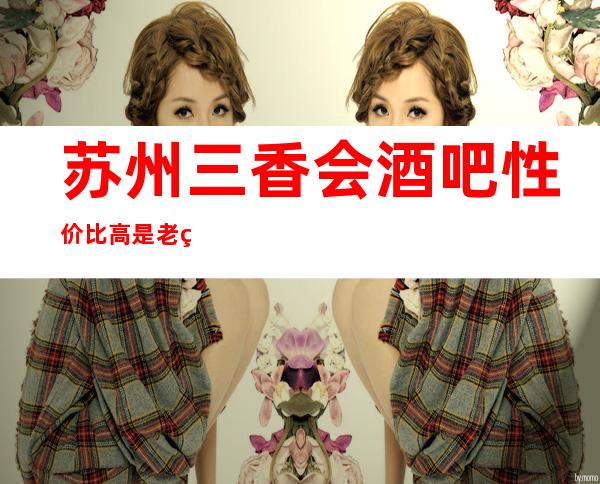 苏州三香会酒吧性价比高是老百姓最喜欢的酒吧