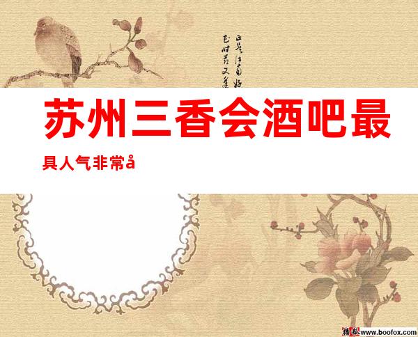 苏州三香会酒吧最具人气非常值得推荐的高档次酒吧豪华当之无愧