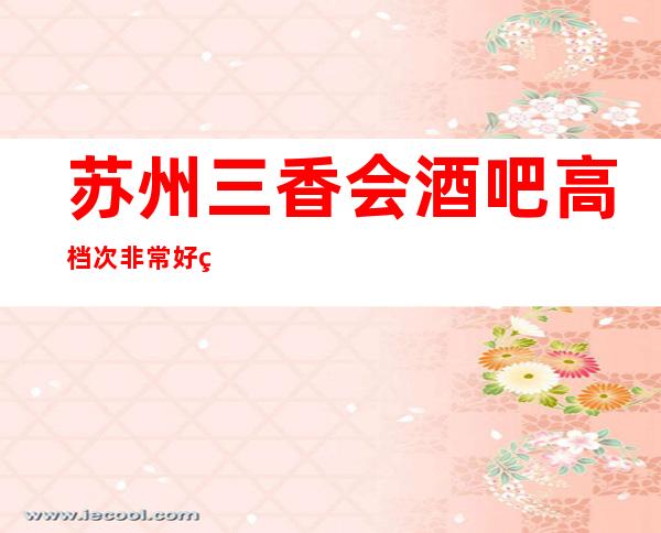 苏州三香会酒吧高档次非常好玩的十大酒吧消费水平怎么样详细大全