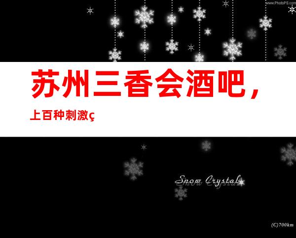 苏州三香会酒吧，上百种刺激的节目能让你玩通宵都不腻