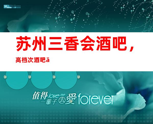 苏州三香会酒吧，高档次酒吧中玩法最丰富的商务会所