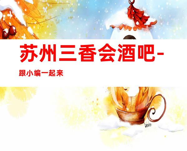 苏州三香会酒吧-跟小编一起来看看它的消费详情和评分