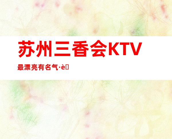 苏州三香会KTV最漂亮有名气·苏州三香会KTV高档的夜总会!