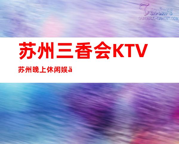 苏州三香会KTV苏州晚上休闲娱乐的更佳选择之地