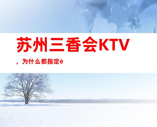 苏州三香会KTV，为什么都指定要玩因为高颜值MM多