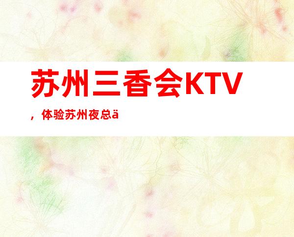苏州三香会KTV，体验苏州夜总会的刺激来这是你不二的选择
