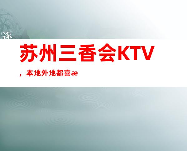 苏州三香会KTV，本地外地都喜欢玩的夜总会因为节目多