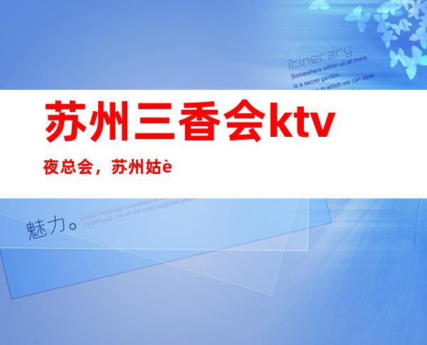 苏州三香会ktv夜总会,苏州姑苏区档次高夜总会消费预订