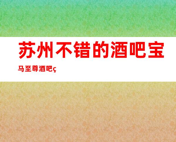 苏州不错的酒吧宝马至尊酒吧环境好-全程安排到位