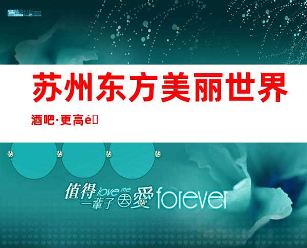 苏州东方美丽世界酒吧·更高酒吧女还最漂亮·需要提前预订