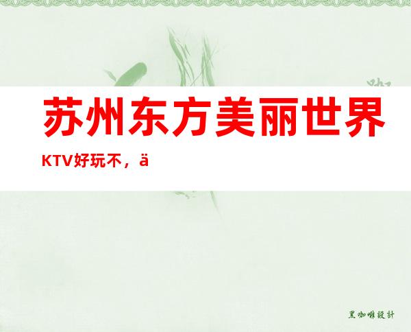 苏州东方美丽世界KTV好玩不，东方美丽世界KTV公主多