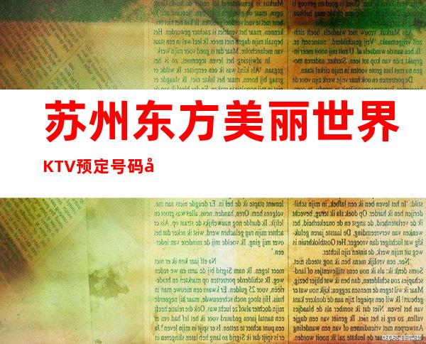 苏州东方美丽世界KTV预定号码多少，园区东方美丽世界消费标准