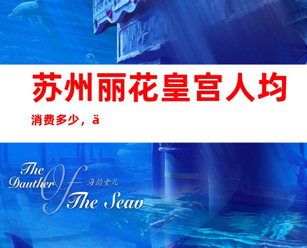 苏州丽花皇宫人均消费多少,丽花皇宫有没有畅饮活动?