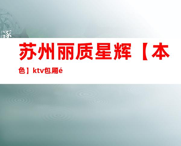 苏州丽质星辉【本色】ktv包厢预定-虎丘区最具人气的高档会所
