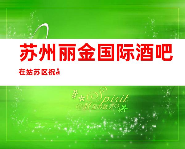 苏州丽金国际酒吧在姑苏区祝天下有情人终成眷属预订详情