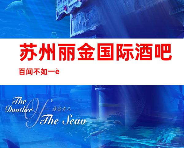 苏州丽金国际酒吧百闻不如一见的酒吧不容错过消费价格