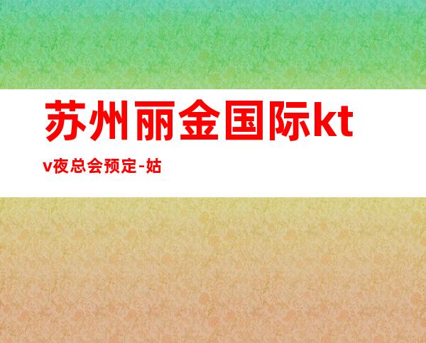 苏州丽金国际ktv夜总会预定-姑苏区十大豪华高档次好玩的夜总会