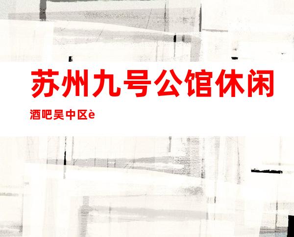 苏州九号公馆休闲酒吧吴中区著名的高档次会所你都来玩过吗