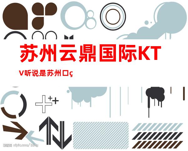 苏州云鼎国际KTV听说是苏州口碑好·玩的最开的夜总会