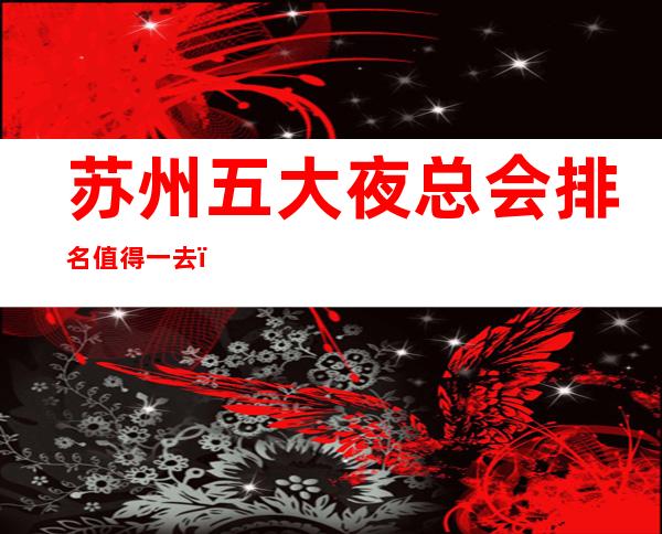 苏州五大夜总会排名值得一去，哪家好玩