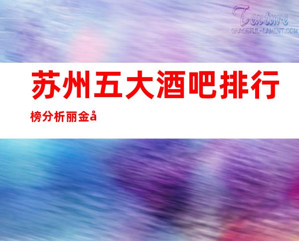 苏州五大酒吧排行榜分析丽金国际酒吧不同凡响的酒吧