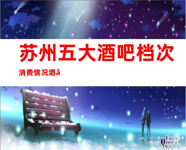 苏州五大酒吧档次消费情况.酒吧内部情况-揭秘