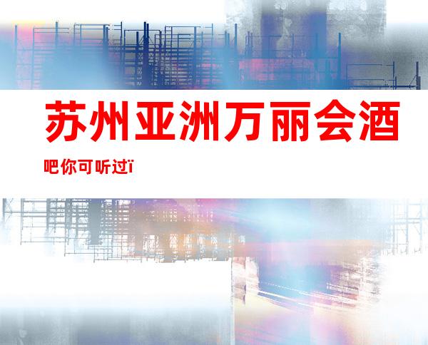 苏州亚洲万丽会酒吧你可听过？苏州当地很受欢迎的高档次酒吧