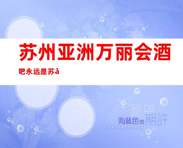 苏州亚洲万丽会酒吧永远是苏州十大酒吧排行榜值得选择