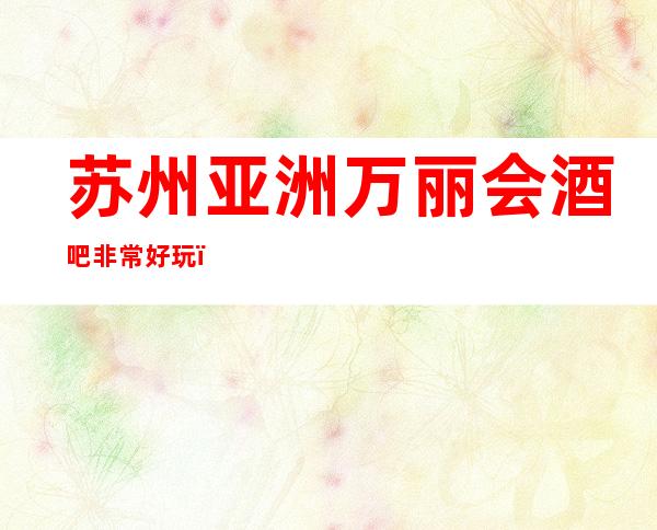 苏州亚洲万丽会酒吧非常好玩,是娱乐消遣的最佳酒吧